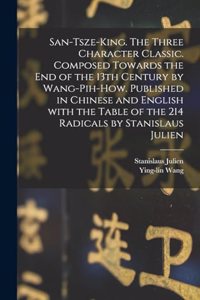 San-tsze-king. The three Character classic. Composed towards the end of the 13th century by Wang-Pih-How. Published in Chinese and English with the table of the 214 Radicals by Stanislaus Julien