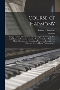 Course of Harmony; Being a Manual of Instruction in the Principles of Thorough-bass and Harmony. Compiled From the Works of the Best Writers on Musical Science, and Containing Numerous Examples and Exercises, Selected From Various Sources