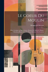 coeur du moulin; pièce lyrique en deux actes. Poème de Maurice Magre. Partition pour chant et piano réduite par l'auteur