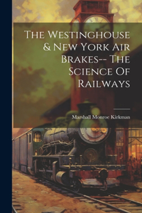 Westinghouse & New York Air Brakes-- The Science Of Railways