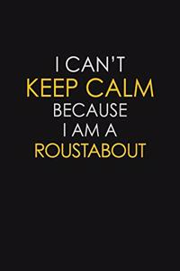 I Can't Keep Calm Because I Am A Roustabout