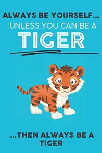 Always Be Your Self Unless You Can Be A Tiger Then Always Be A Tiger: Cute Tiger Lovers Journal / Notebook / Diary / Birthday Gift (6x9 - 110 Blank Lined Pages)