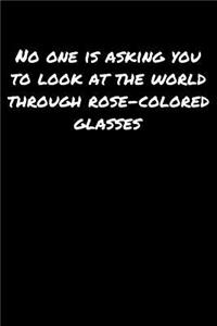 No One Is Asking You To Look At The World Through Rose Colored Glasses