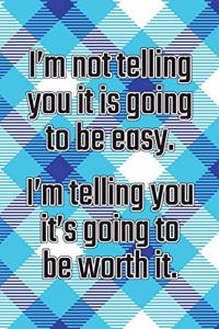 I'm Not Telling You It's Going to Be Easy. I'm Telling You It's Going to Be Worth It