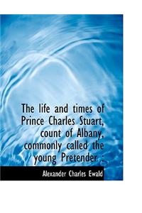 The Life and Times of Prince Charles Stuart, Count of Albany, Commonly Called the Young Pretender
