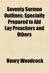 Seventy Sermon Outlines; Specially Prepared to Aid Lay Preachers and Others