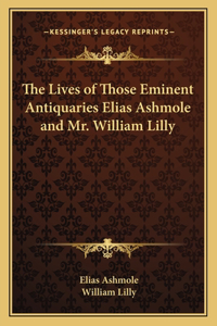 Lives of Those Eminent Antiquaries Elias Ashmole and Mr. William Lilly