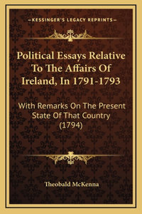 Political Essays Relative to the Affairs of Ireland, in 1791-1793