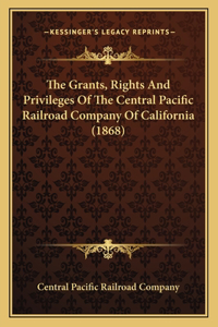 Grants, Rights And Privileges Of The Central Pacific Railroad Company Of California (1868)