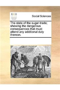 The state of the sugar-trade; shewing the dangerous consequences that must attend any additional duty thereon.