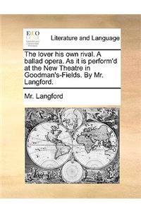 The Lover His Own Rival. a Ballad Opera. as It Is Perform'd at the New Theatre in Goodman's-Fields. by Mr. Langford.
