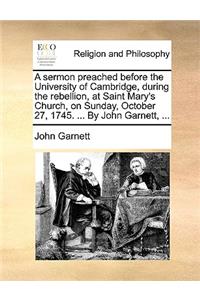 A Sermon Preached Before the University of Cambridge, During the Rebellion, at Saint Mary's Church, on Sunday, October 27, 1745. ... by John Garnett, ...