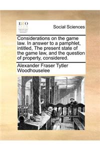 Considerations on the game law. In answer to a pamphlet, intitled, The present state of the game law, and the question of property, considered.