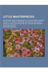 Little Masterpieces; Selections from Autobiography, Poor Richard's Almanac, Advice to a Young Tradesman, the Whistle, Necessary Hints to Those That Wo