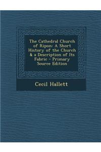 Cathedral Church of Ripon: A Short History of the Church & a Description of Its Fabric