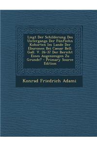 Liegt Der Schilderung Des Untergangs Der Funfzehn Kohorten Im Lande Der Eburonen Bei Caesar Bell. Gall. V. 26-37 Der Bericht Eines Augenzeugen Zu Grun