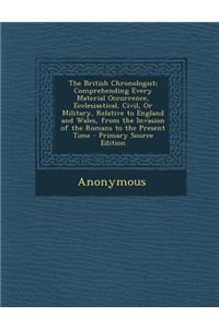 The British Chronologist; Comprehending Every Material Occurrence, Ecclesiastical, Civil, or Military, Relative to England and Wales, from the Invasio