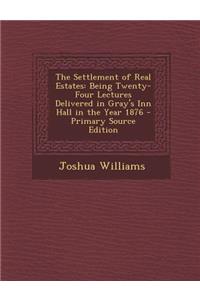 Settlement of Real Estates: Being Twenty-Four Lectures Delivered in Gray's Inn Hall in the Year 1876