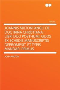 Joannis Miltoni Angli de Doctrina Christiana: Libri Duo Posthumi, Quos Ex Schedis Manuscriptis Deprompsit, Et Typis Mandari Primus