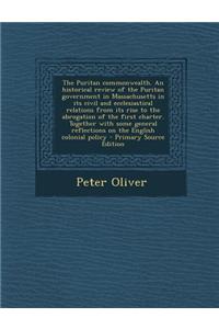 The Puritan Commonwealth. an Historical Review of the Puritan Government in Massachusetts in Its Civil and Ecclesiastical Relations from Its Rise to the Abrogation of the First Charter. Together with Some General Reflections on the English Colonial
