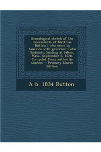 Genealogical Sketch of the Descendants of Matthias Button: Who Came to America with Governor John Endicott, Landing at Salem, Mass., September 6, 1628