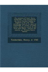 The Memoirs of Lieut. Henry Timberlake: (Who Accompanied the Three Cherokee Indians to England in the Year 1762); Containing Whatever He Observed Remarkable, or Worthy of Public Notice, During His Travels to and from That Nation; Wherein the Countr