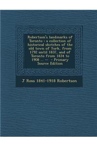 Robertson's Landmarks of Toronto: A Collection of Historical Sketches of the Old Town of York, from 1792 Until 1837, and of Toronto from 1834 to 1908