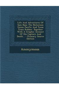 Life and Adventures of Sam Bass: The Notorious Union Pacific and Texas Train Robber. Together with a Graphic Account of His Capture and Death... - Pri