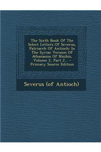 The Sixth Book of the Select Letters of Severus, Patriarch of Antioch: In the Syriac Version of Athanasius of Nisibis, Volume 2, Part 2... - Primary S