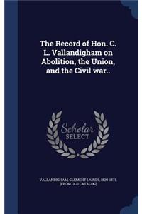 The Record of Hon. C. L. Vallandigham on Abolition, the Union, and the Civil war..