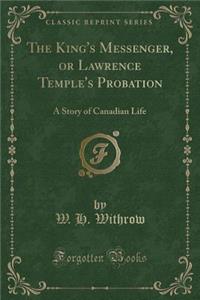 The King's Messenger, or Lawrence Temple's Probation: A Story of Canadian Life (Classic Reprint)