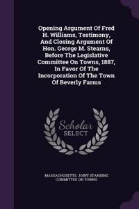Opening Argument Of Fred H. Williams, Testimony, And Closing Argument Of Hon. George M. Stearns, Before The Legislative Committee On Towns, 1887, In Favor Of The Incorporation Of The Town Of Beverly Farms