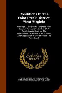 Conditions in the Paint Creek District, West Virginia: Hearings ... Sixty-Third Congress, First Session Pursuant to S. Res. 37, a Resolution Authorizi
