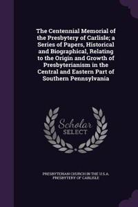 The Centennial Memorial of the Presbytery of Carlisle; A Series of Papers, Historical and Biographical, Relating to the Origin and Growth of Presbyterianism in the Central and Eastern Part of Southern Pennsylvania