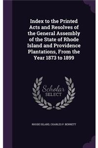 Index to the Printed Acts and Resolves of the General Assembly of the State of Rhode Island and Providence Plantations, from the Year 1873 to 1899
