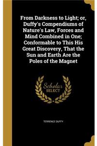 From Darkness to Light; or, Duffy's Compendiums of Nature's Law, Forces and Mind Combined in One; Conformable to This His Great Discovery, That the Sun and Earth Are the Poles of the Magnet