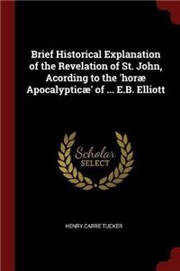 Brief Historical Explanation of the Revelation of St. John, Acording to the 'horæ Apocalypticæ' of ... E.B. Elliott