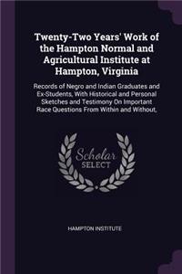 Twenty-Two Years' Work of the Hampton Normal and Agricultural Institute at Hampton, Virginia: Records of Negro and Indian Graduates and Ex-Students, With Historical and Personal Sketches and Testimony On Important Race Questions From Within a