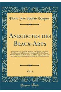 Anecdotes Des Beaux-Arts, Vol. 1: Contenant Tout Ce Que La Peinture, La Sculpture, La Gravure, l'Architecture, La Littï¿½rature, La Musique, &c., Et La Vie Des Artistes, Offrent de Plus Curieux Et de Plus Piquant, Chez Tous Les Peuples Du Monde, De