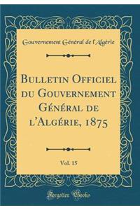 Bulletin Officiel Du Gouvernement GÃ©nÃ©ral de l'AlgÃ©rie, 1875, Vol. 15 (Classic Reprint)