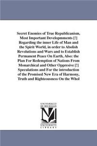 Secret Enemies of True Republicanism, Most Important Developmments [!] Regarding the inner Life of Man and the Spirit World, in order to Abolish Revolutions and Wars and to Establish Permanent Peace On Earth, Also