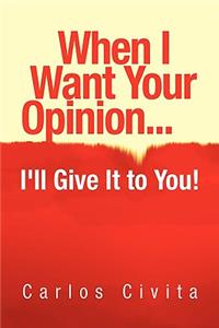 When I Want Your Opinion . . . I'll Give It to You!