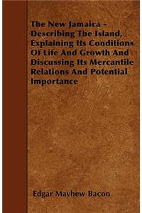 The New Jamaica - Describing The Island, Explaining Its Conditions Of Life And Growth And Discussing Its Mercantile Relations And Potential Importance