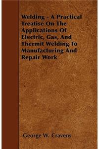 Welding - A Practical Treatise On The Applications Of Electric, Gas, And Thermit Welding To Manufacturing And Repair Work