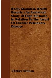 Rocky Mountain Health Resorts - An Analytical Study Of High Altitudes In Relation To The Arrest Of Chronic Pulmonary Disease