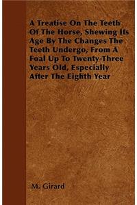 A Treatise On The Teeth Of The Horse, Shewing Its Age By The Changes The Teeth Undergo, From A Foal Up To Twenty-Three Years Old, Especially After The Eighth Year
