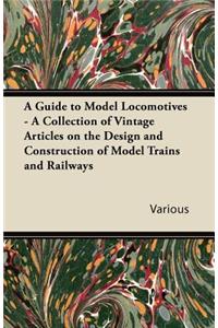 Guide to Model Locomotives - A Collection of Vintage Articles on the Design and Construction of Model Trains and Railways
