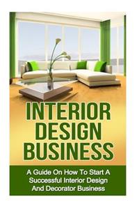 Interior Design Business: A Guide on How to Start a Successful Budget Home Based Interior Design and Decorating Business