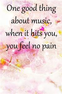 One good thing about music, when it hits you, you feel no pain
