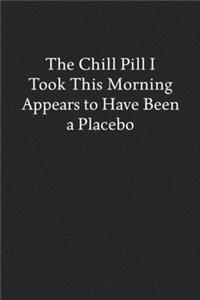 The Chill Pill I Took This Morning Appears to Have Been a Placebo: Blank Funny Lined Journal - Black Sarcastic Notebook